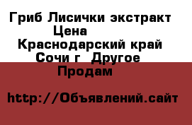 Гриб Лисички экстракт › Цена ­ 3 500 - Краснодарский край, Сочи г. Другое » Продам   